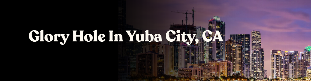 Glory Hole Directory in Yuba City, CA 